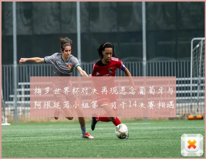梅罗世界杯对决再现悬念葡萄牙与阿根廷若小组第一将于14决赛相遇