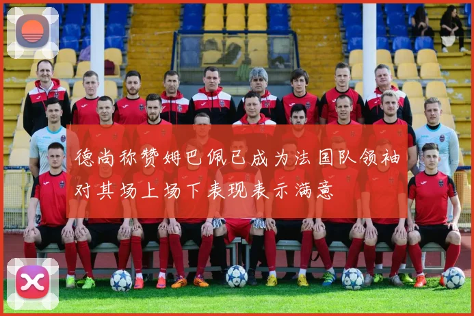 德尚称赞姆巴佩已成为法国队领袖对其场上场下表现表示满意