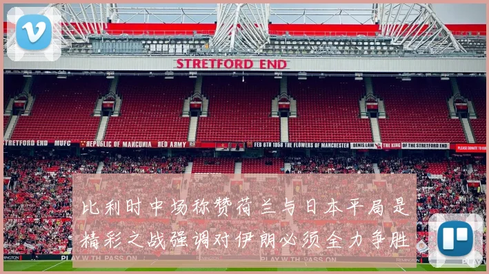 比利时中场称赞荷兰与日本平局是精彩之战强调对伊朗必须全力争胜