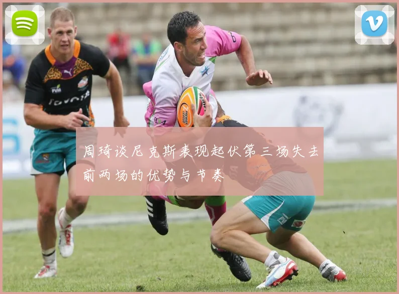 周琦谈尼克斯表现起伏第三场失去前两场的优势与节奏
