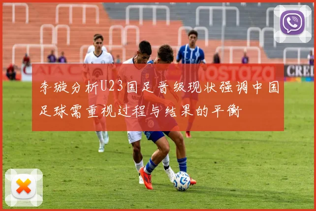 李璇分析U23国足晋级现状强调中国足球需重视过程与结果的平衡
