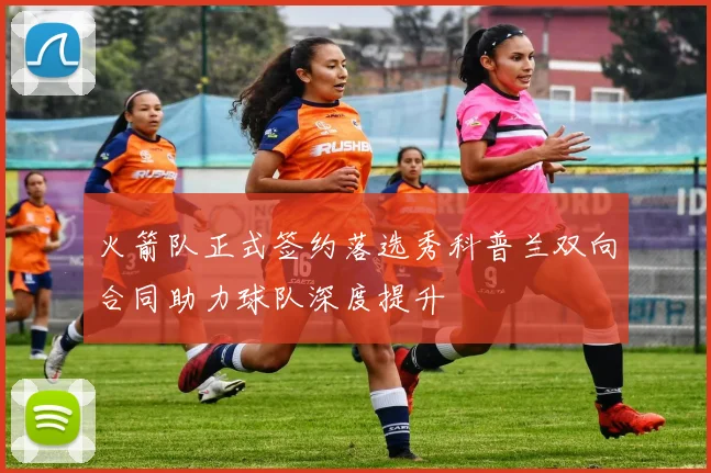 火箭队正式签约落选秀科普兰双向合同助力球队深度提升
