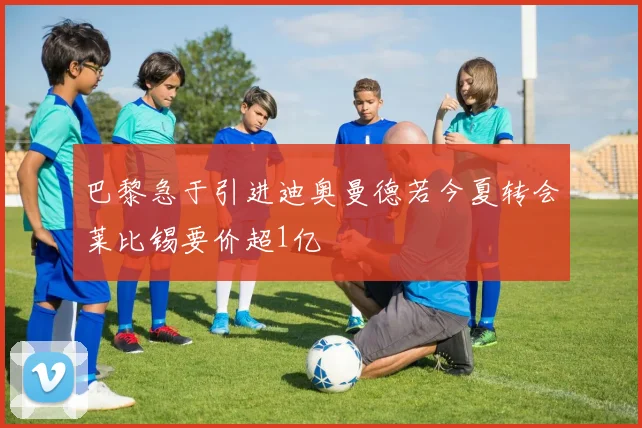 巴黎急于引进迪奥曼德若今夏转会莱比锡要价超1亿