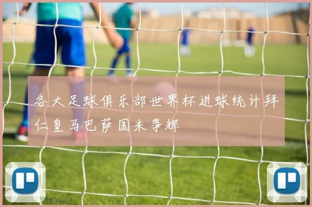 各大足球俱乐部世界杯进球统计拜仁皇马巴萨国米争辉