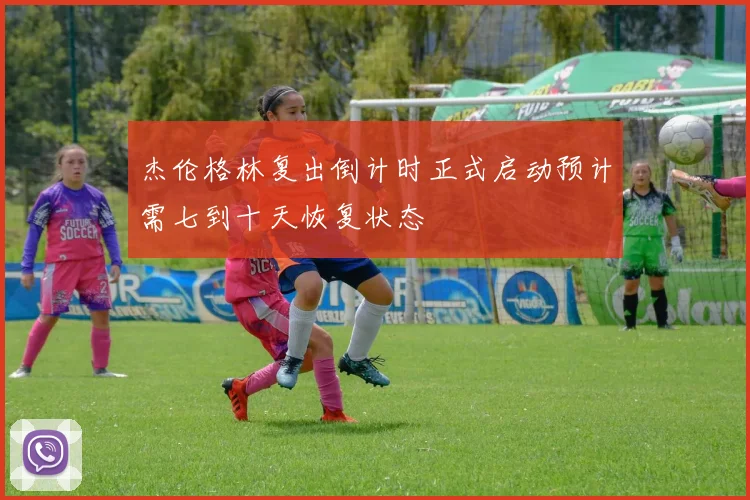 杰伦格林复出倒计时正式启动预计需七到十天恢复状态