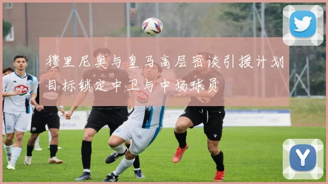 穆里尼奥与皇马高层密谈引援计划目标锁定中卫与中场球员
