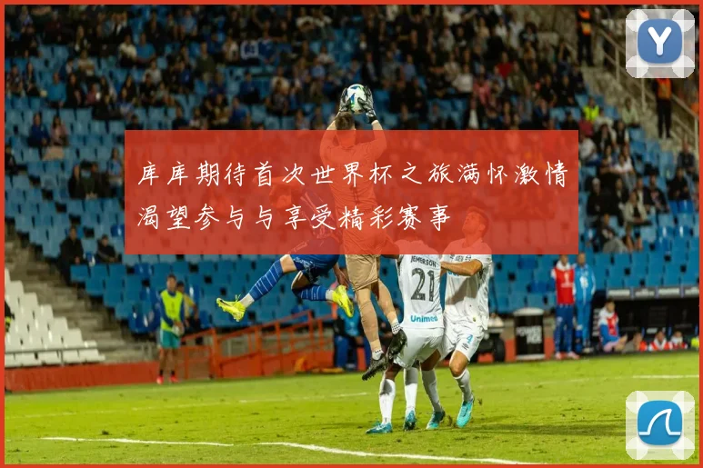 库库期待首次世界杯之旅满怀激情渴望参与与享受精彩赛事