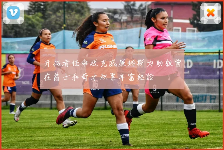 开拓者任命迈克威廉姆斯为助教曾在爵士和奇才积累丰富经验