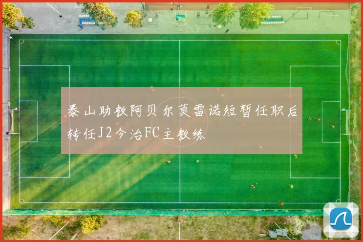 泰山助教阿贝尔莫雷诺短暂任职后转任J2今治FC主教练