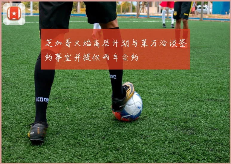 芝加哥火焰高层计划与莱万洽谈签约事宜并提供两年合约