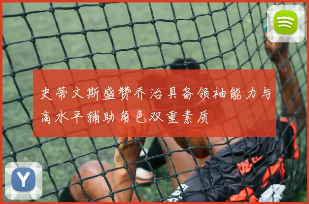 史蒂文斯盛赞乔治具备领袖能力与高水平辅助角色双重素质